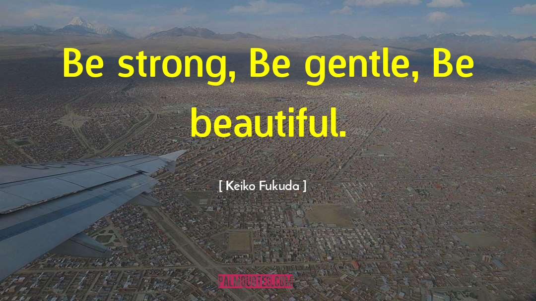 Keiko Fukuda Quotes: Be strong, Be gentle, Be
