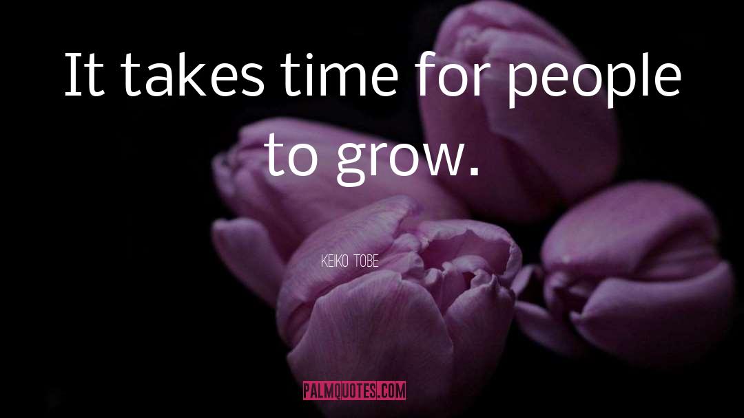 Keiko Tobe Quotes: It takes time for people