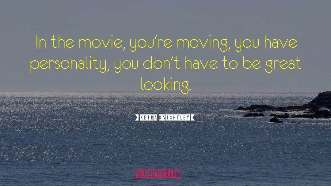 Keira Knightley Quotes: In the movie, you're moving,