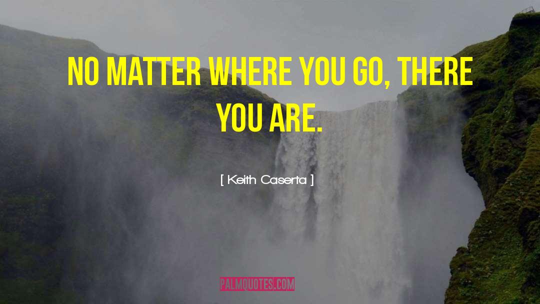 Keith Caserta Quotes: No matter where you go,