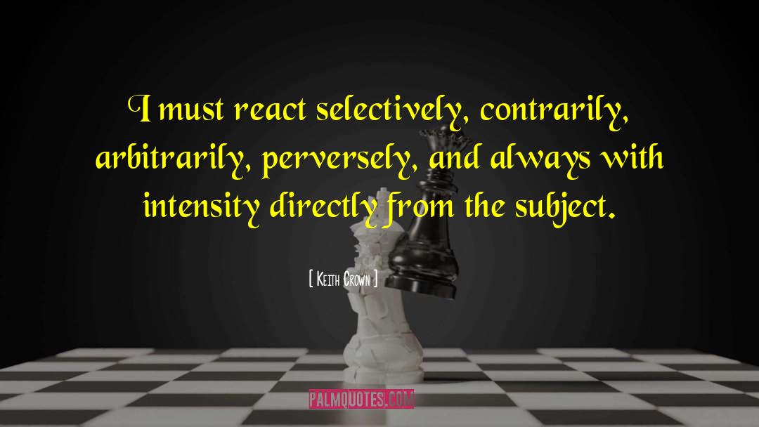 Keith Crown Quotes: I must react selectively, contrarily,