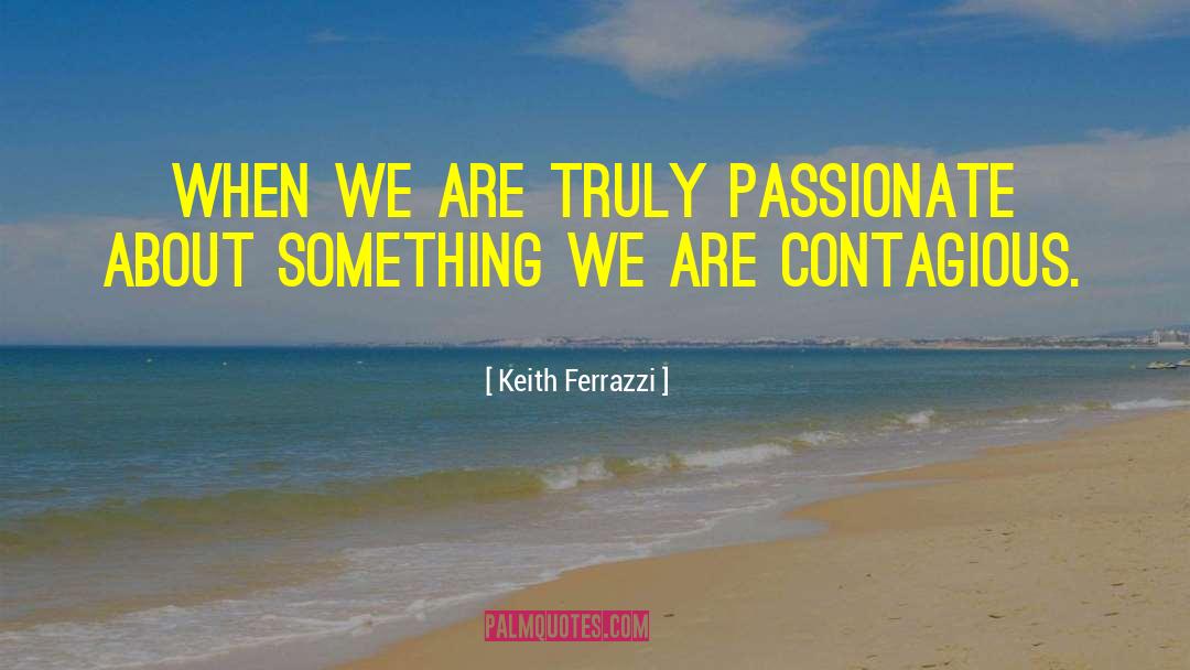 Keith Ferrazzi Quotes: When we are truly passionate