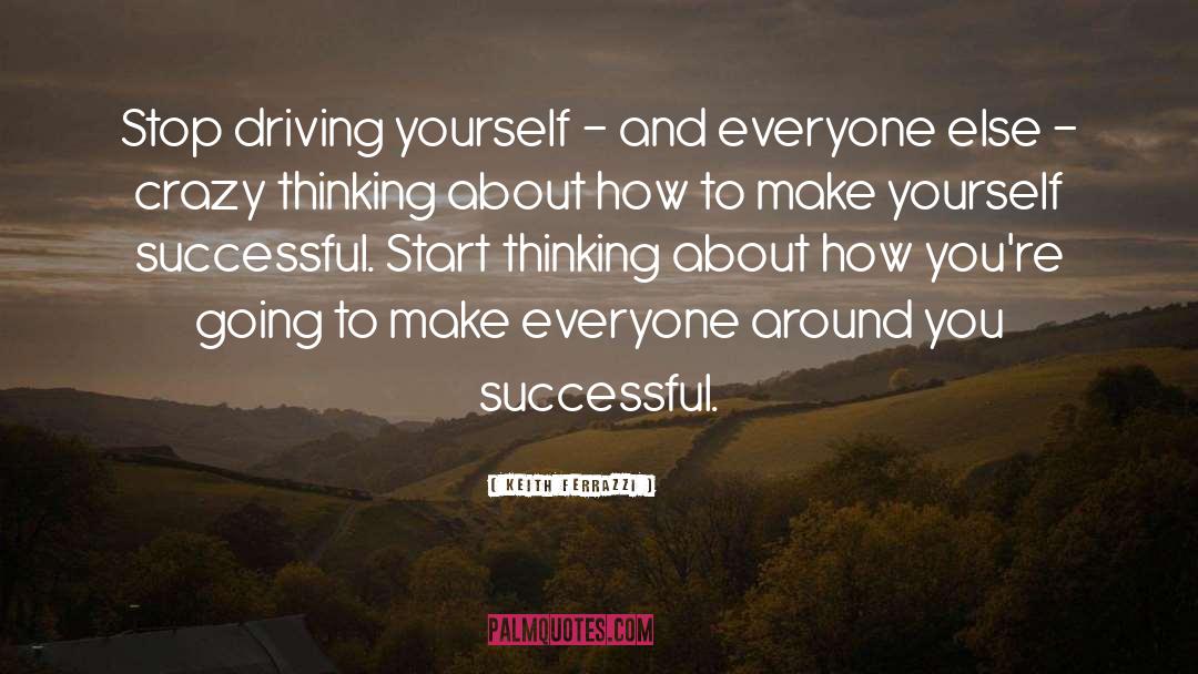 Keith Ferrazzi Quotes: Stop driving yourself - and