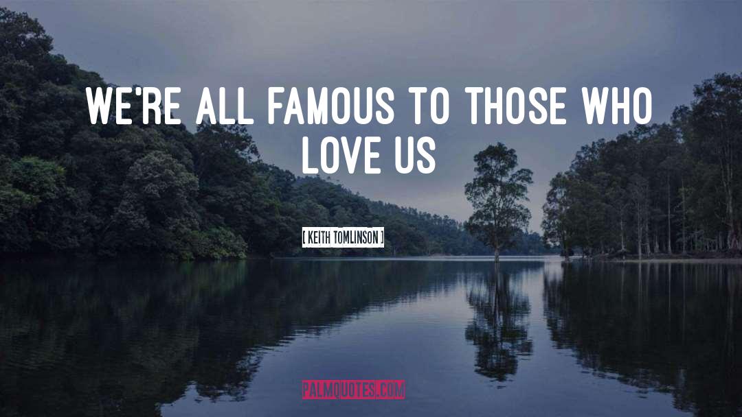 Keith Tomlinson Quotes: We're all famous to those