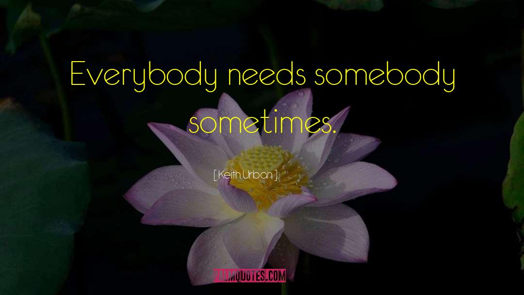 Keith Urban Quotes: Everybody needs somebody sometimes.