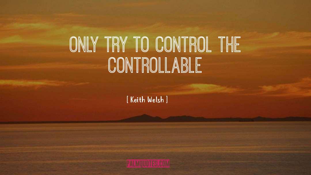 Keith Welsh Quotes: Only try to control the