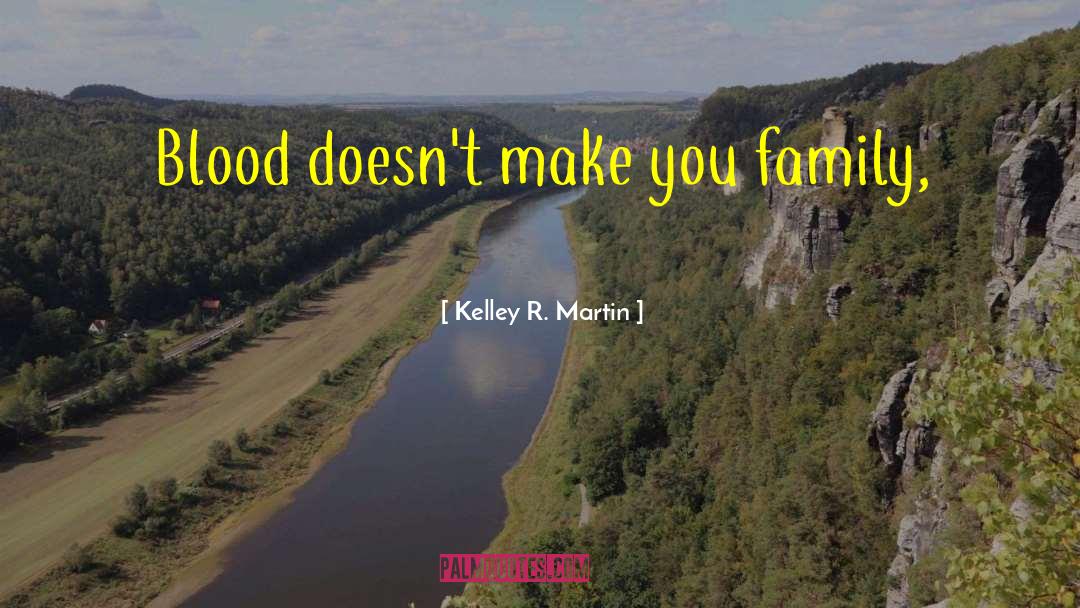 Kelley R. Martin Quotes: Blood doesn't make you family,