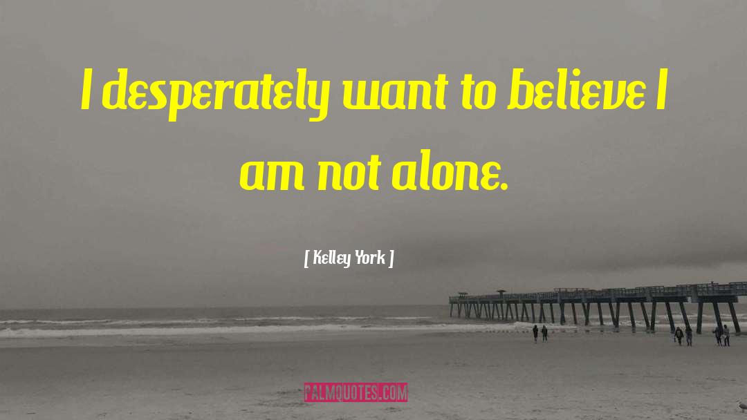 Kelley York Quotes: I desperately want to believe