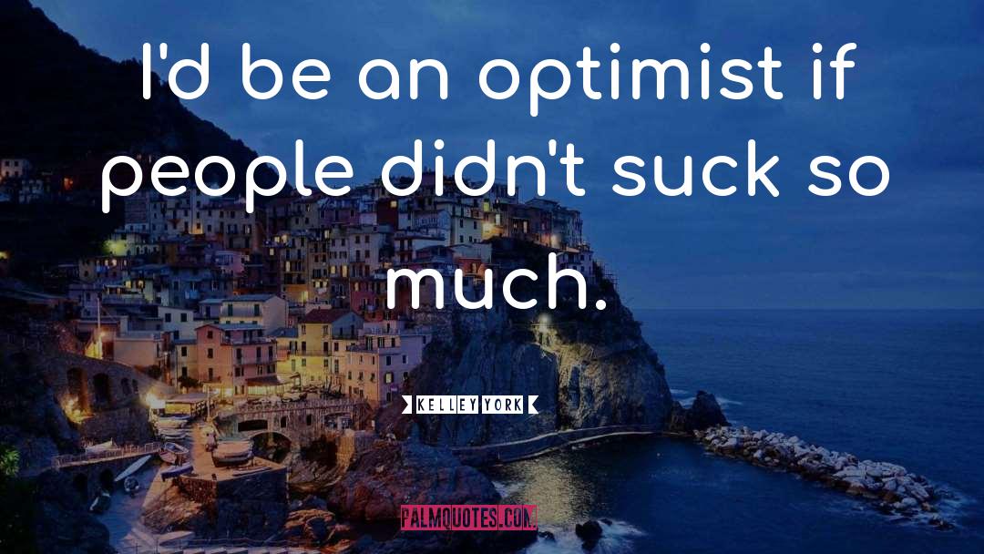 Kelley York Quotes: I'd be an optimist if