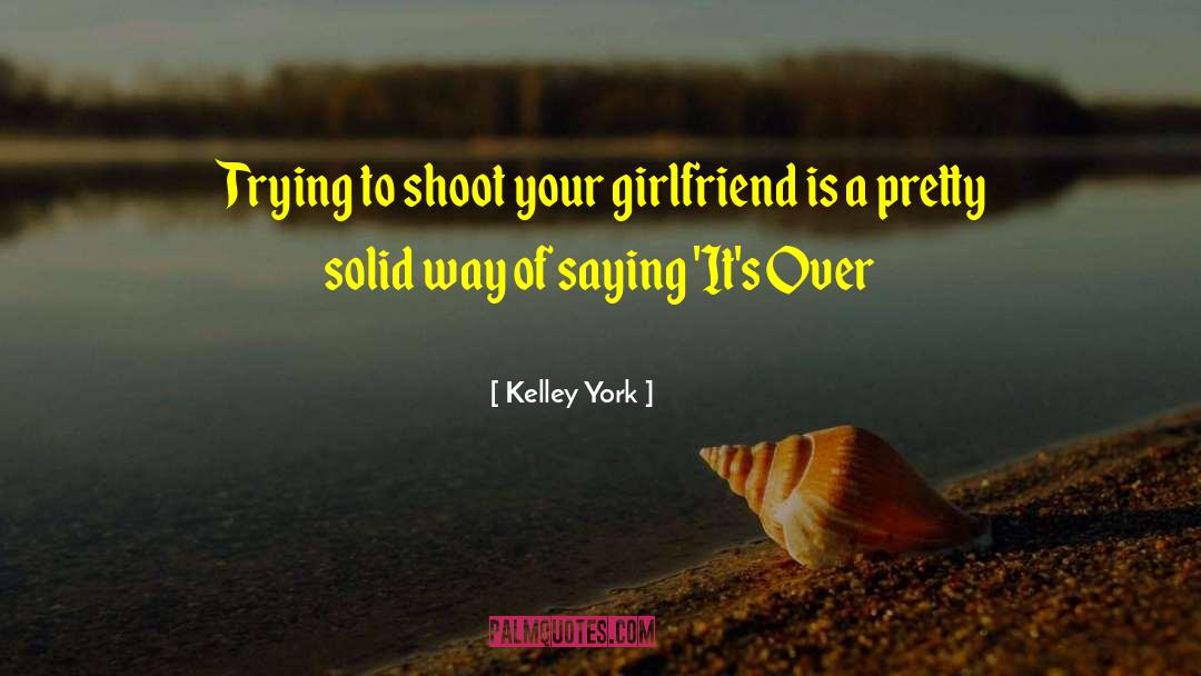 Kelley York Quotes: Trying to shoot your girlfriend