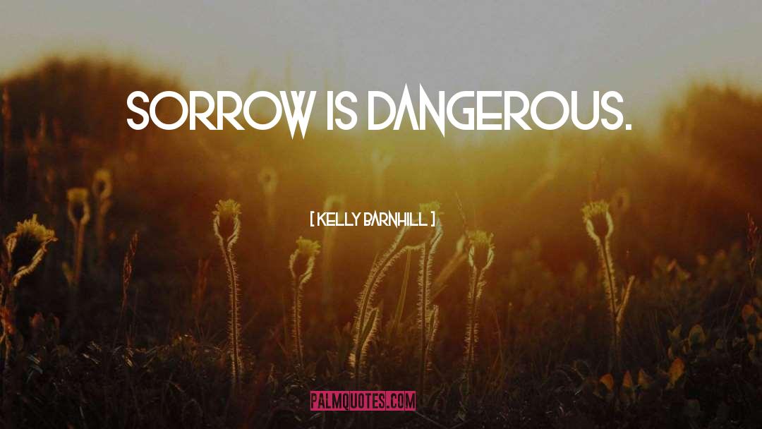 Kelly Barnhill Quotes: Sorrow is dangerous.