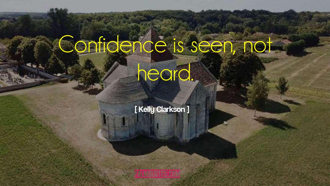 Kelly Clarkson Quotes: Confidence is seen, not heard.
