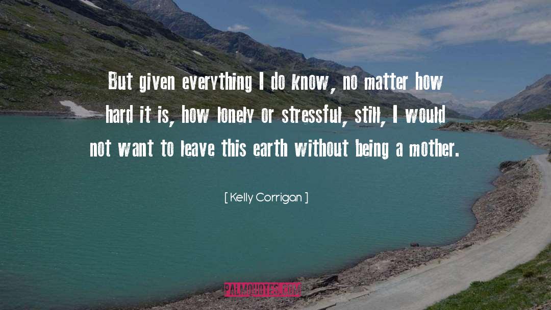 Kelly Corrigan Quotes: But given everything I do