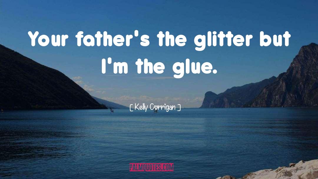 Kelly Corrigan Quotes: Your father's the glitter but