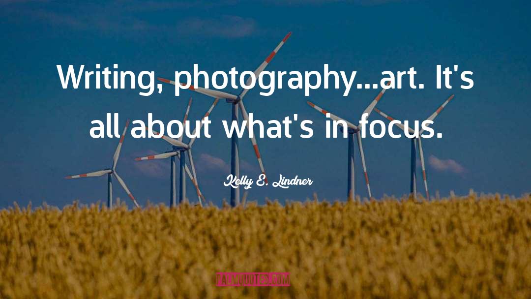 Kelly E. Lindner Quotes: Writing, photography...art. It's all about