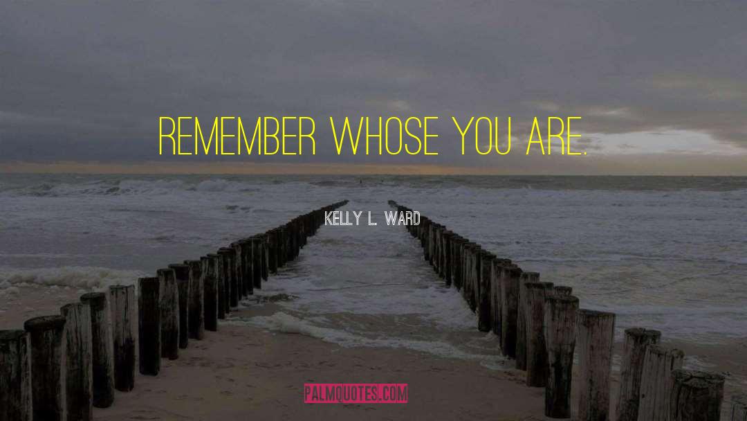Kelly L. Ward Quotes: Remember Whose You Are.
