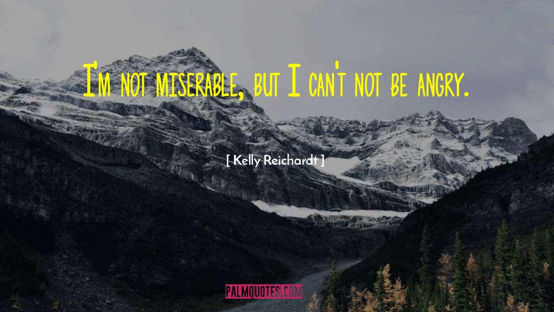Kelly Reichardt Quotes: I'm not miserable, but I