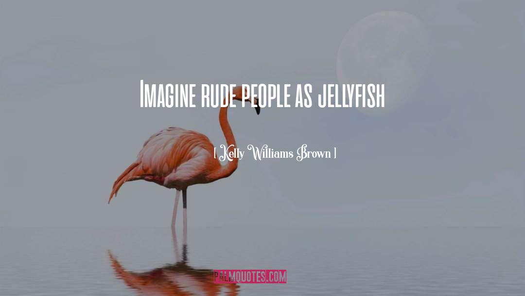 Kelly Williams Brown Quotes: Imagine rude people as jellyfish