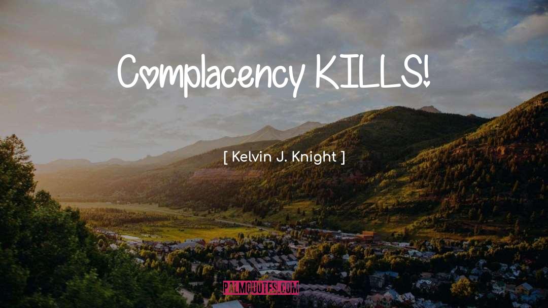 Kelvin J. Knight Quotes: Complacency KILLS!