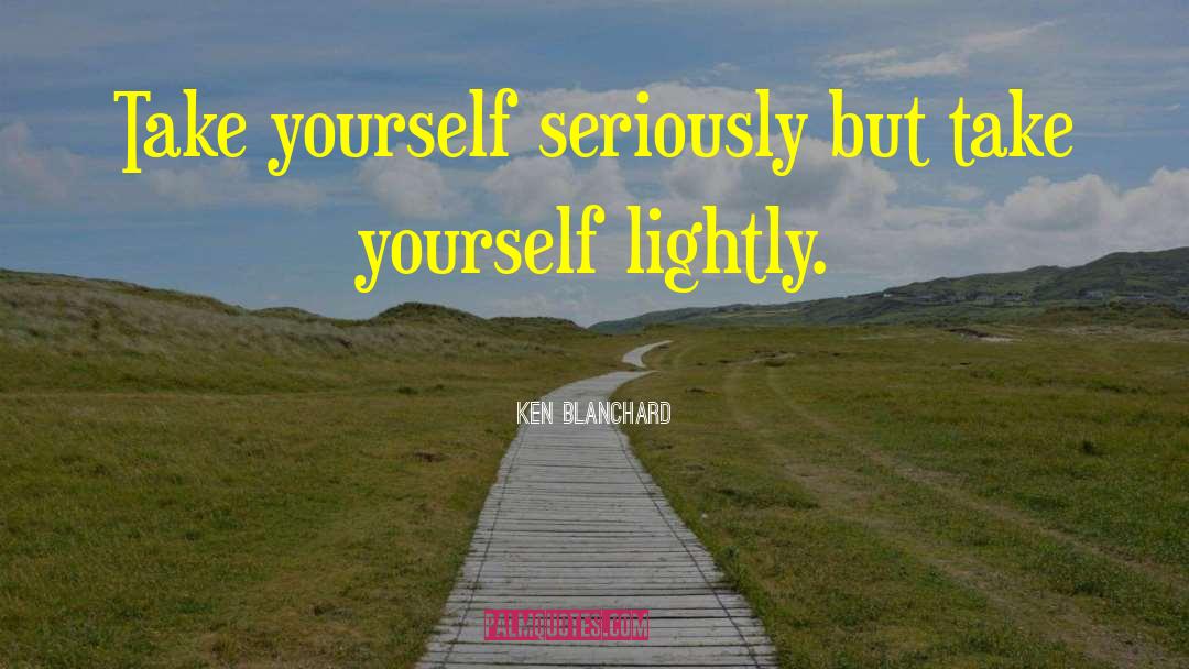Ken Blanchard Quotes: Take yourself seriously but take