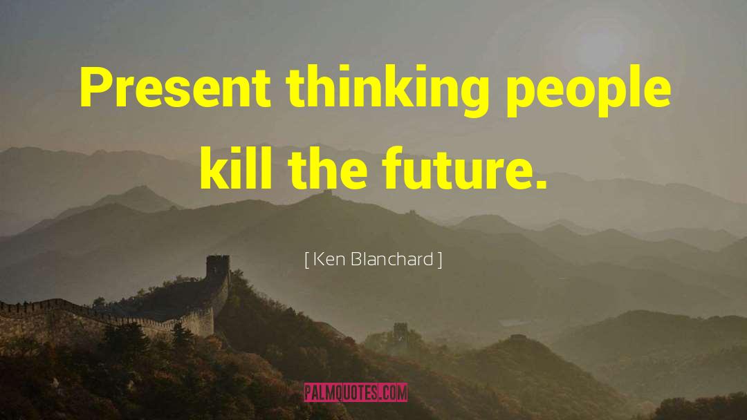 Ken Blanchard Quotes: Present thinking people kill the