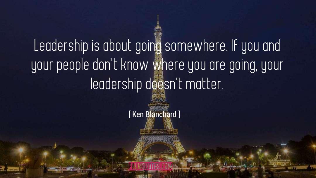 Ken Blanchard Quotes: Leadership is about going somewhere.