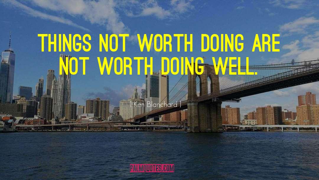 Ken Blanchard Quotes: Things not worth doing are