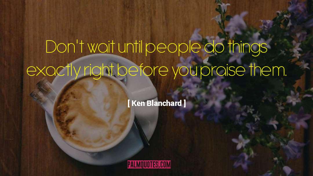 Ken Blanchard Quotes: Don't wait until people do