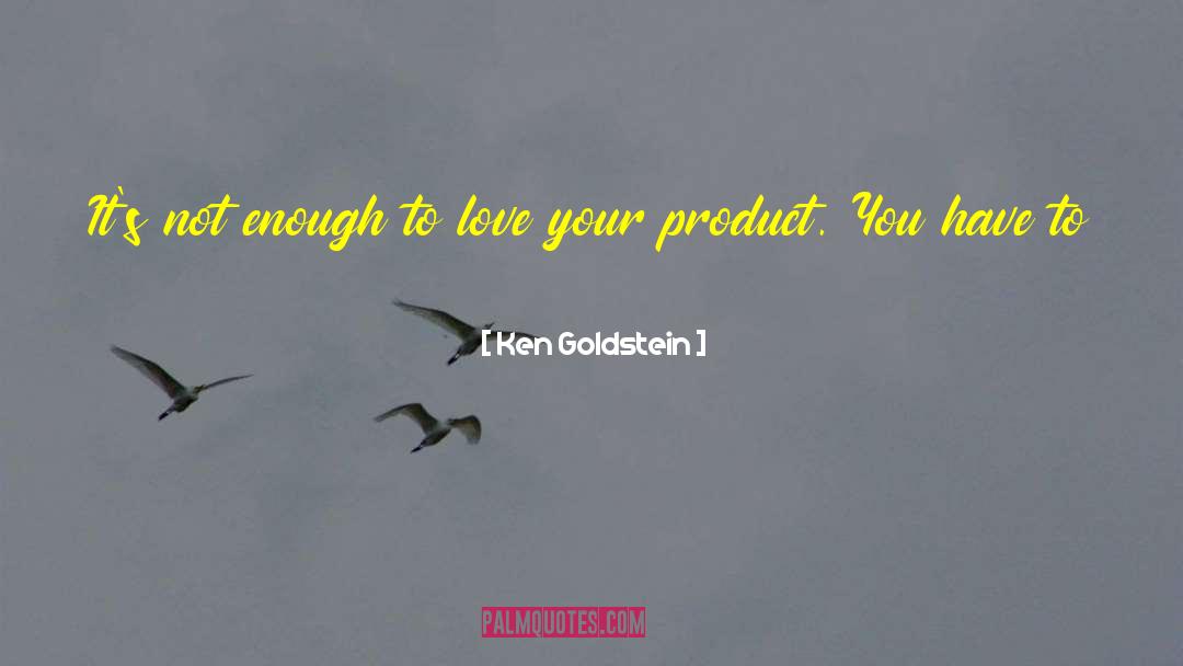 Ken  Goldstein Quotes: It's not enough to love