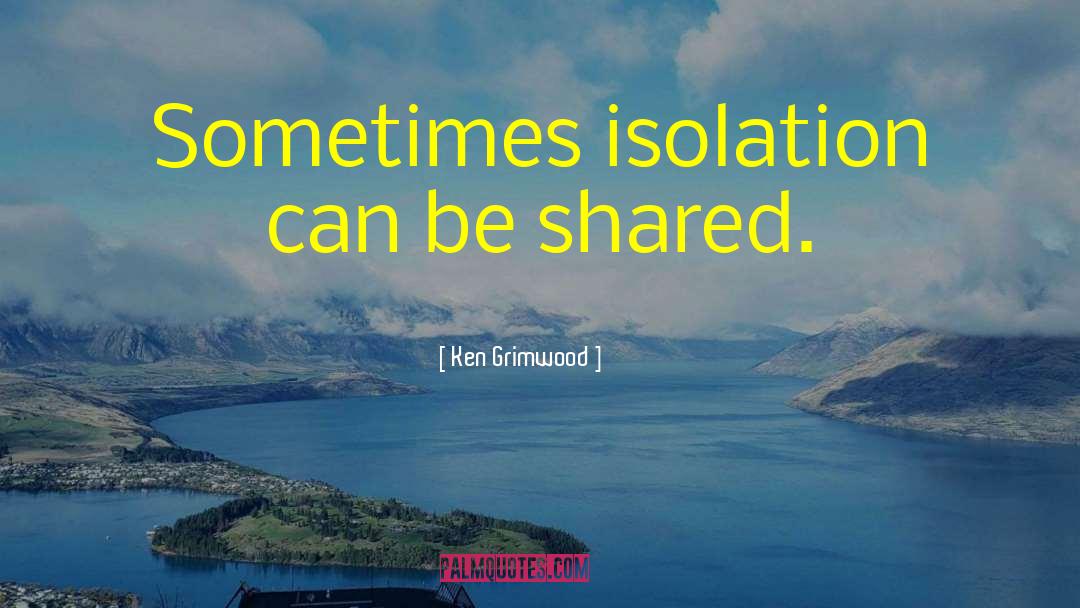 Ken Grimwood Quotes: Sometimes isolation can be shared.