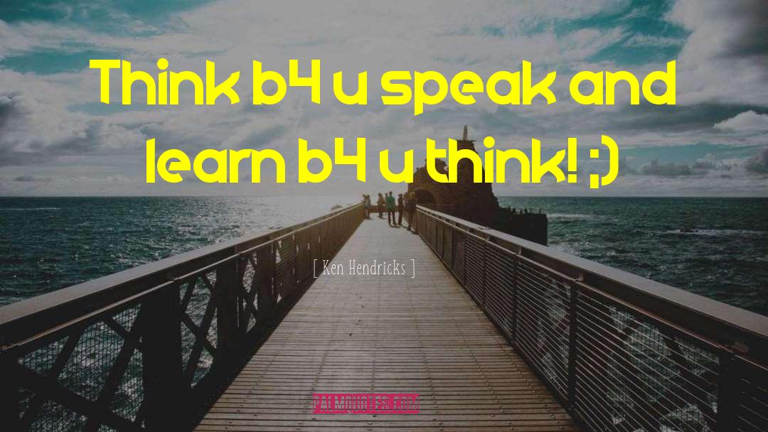 Ken Hendricks Quotes: Think b4 u speak and