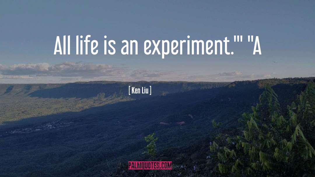 Ken Liu Quotes: All life is an experiment.'