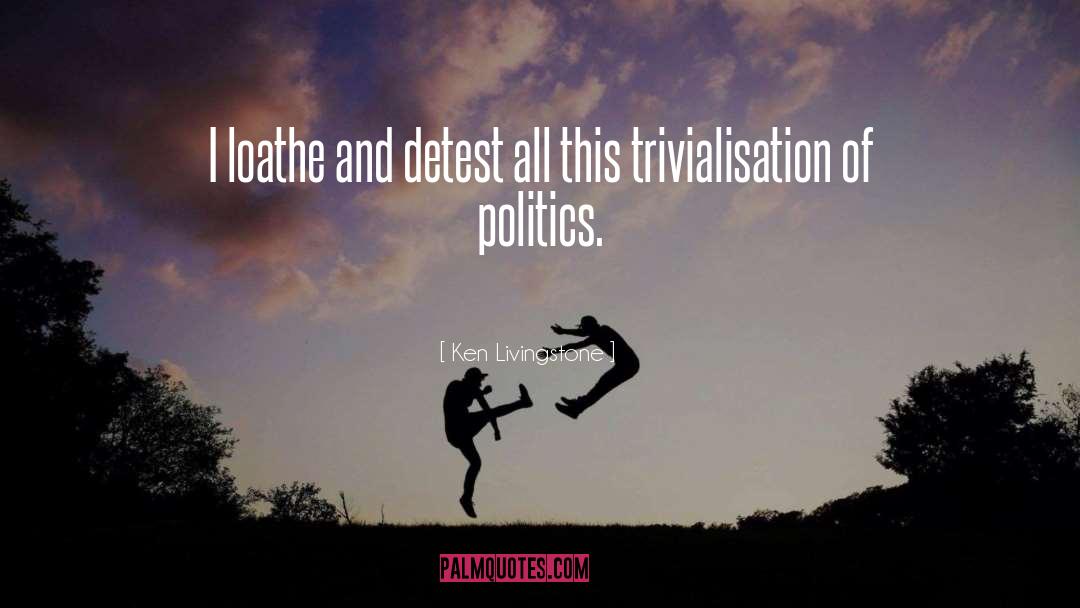Ken Livingstone Quotes: I loathe and detest all