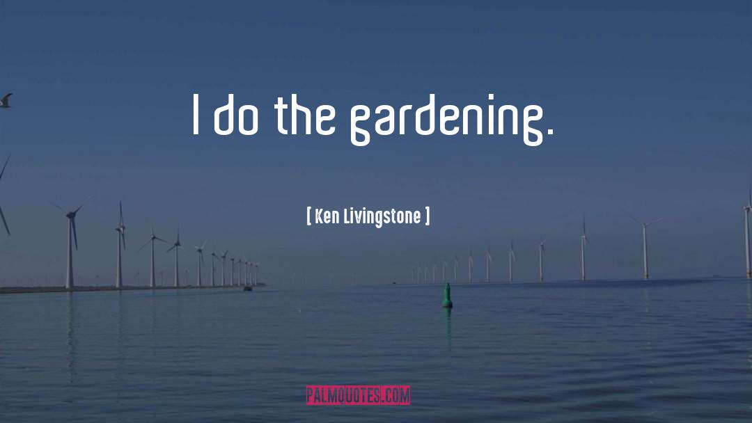 Ken Livingstone Quotes: I do the gardening.