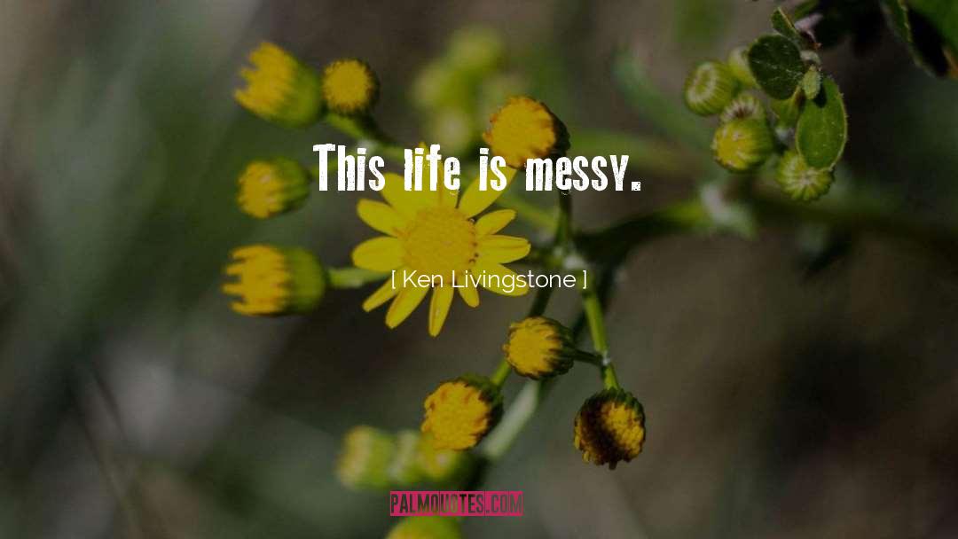 Ken Livingstone Quotes: This life is messy.