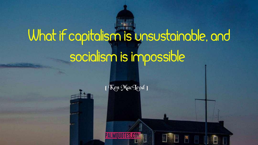 Ken MacLeod Quotes: What if capitalism is unsustainable,