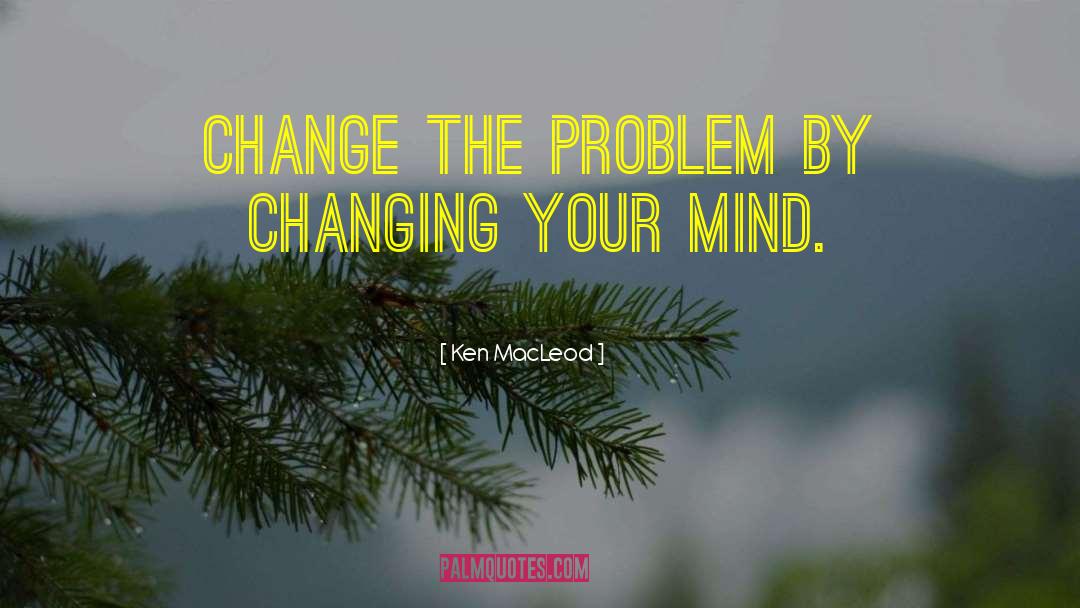 Ken MacLeod Quotes: Change the problem by changing