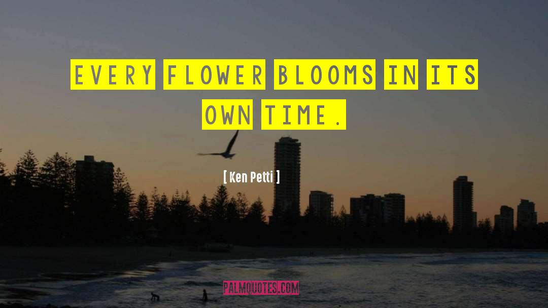 Ken Petti Quotes: Every flower blooms in its
