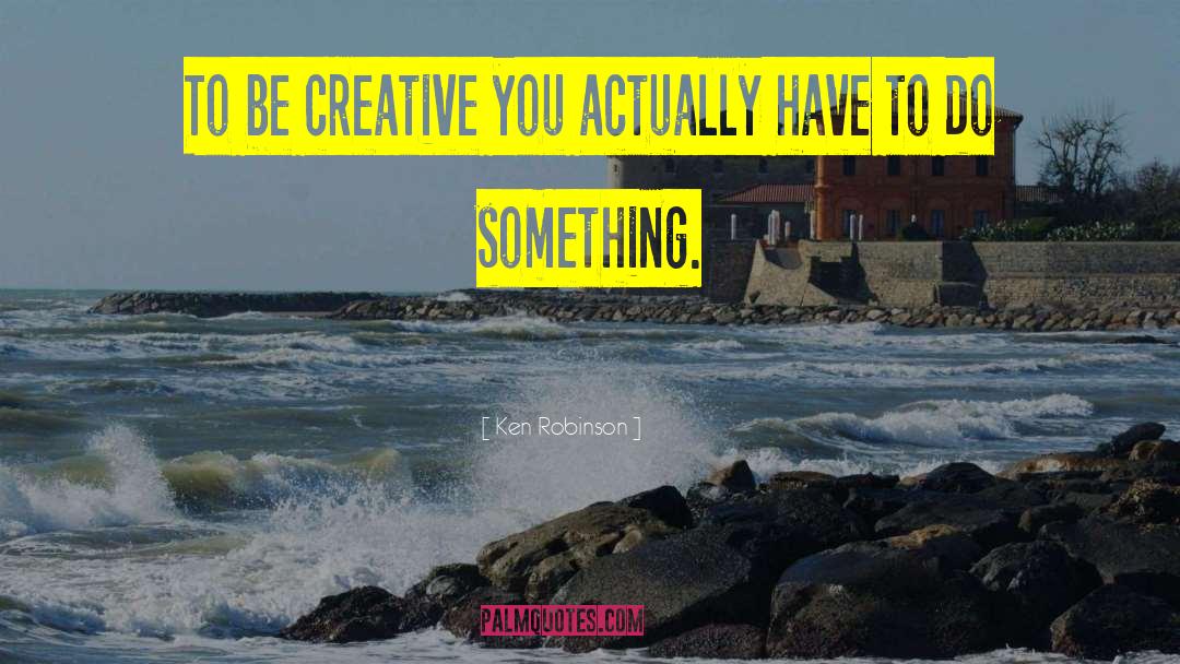 Ken Robinson Quotes: To be creative you actually