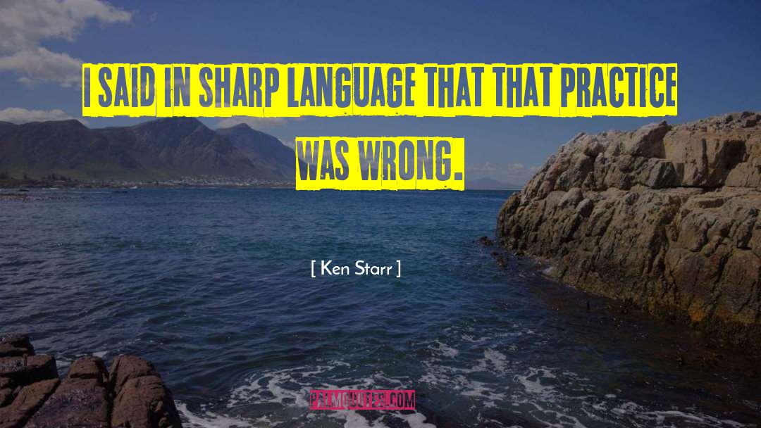 Ken Starr Quotes: I said in sharp language