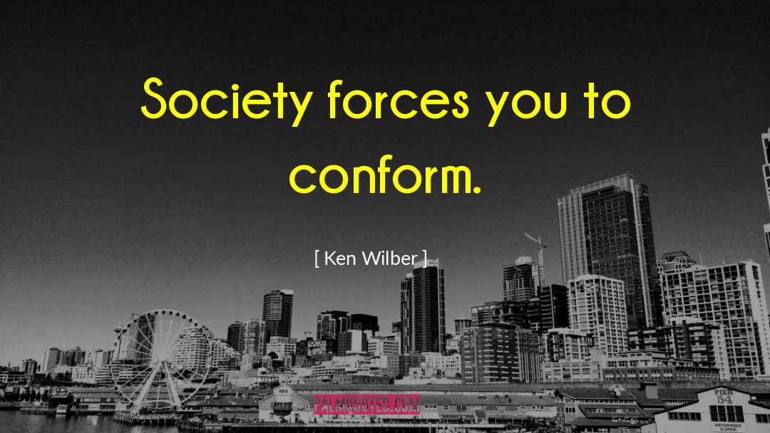 Ken Wilber Quotes: Society forces you to conform.