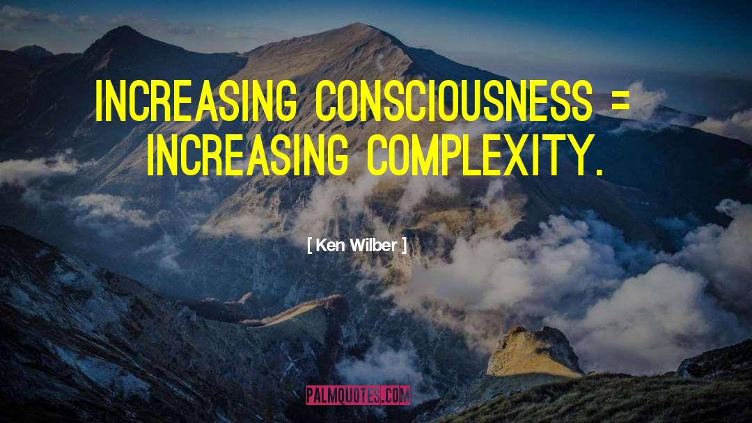 Ken Wilber Quotes: Increasing consciousness = increasing complexity.