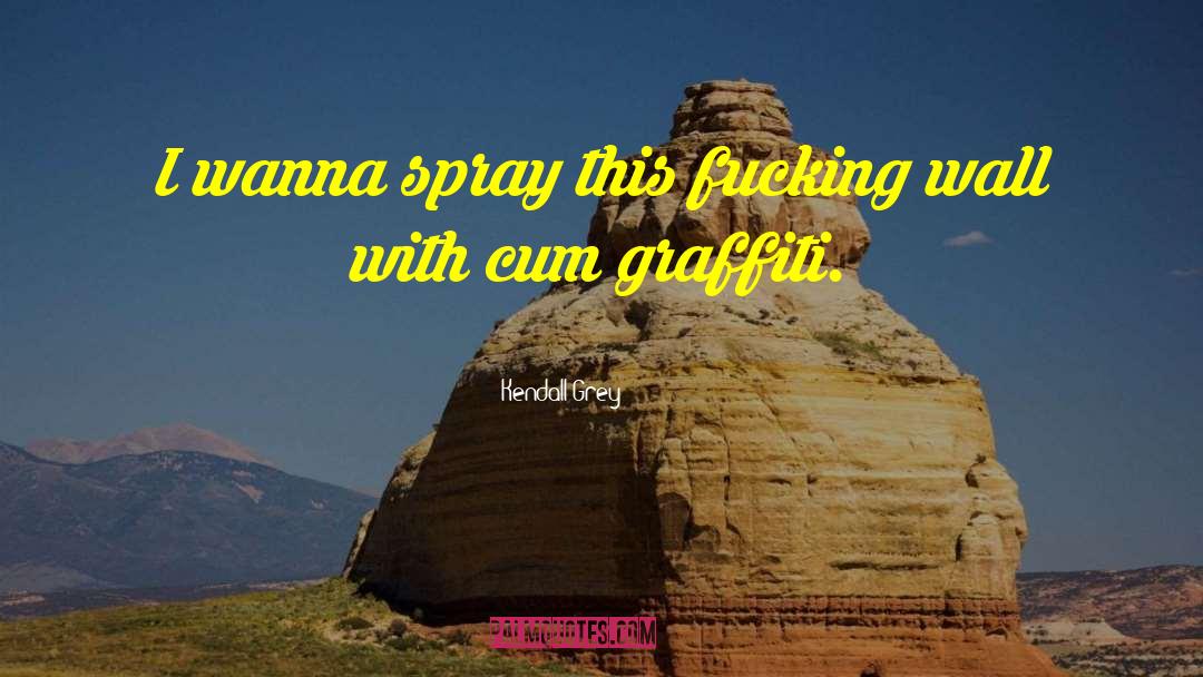 Kendall Grey Quotes: I wanna spray this fucking