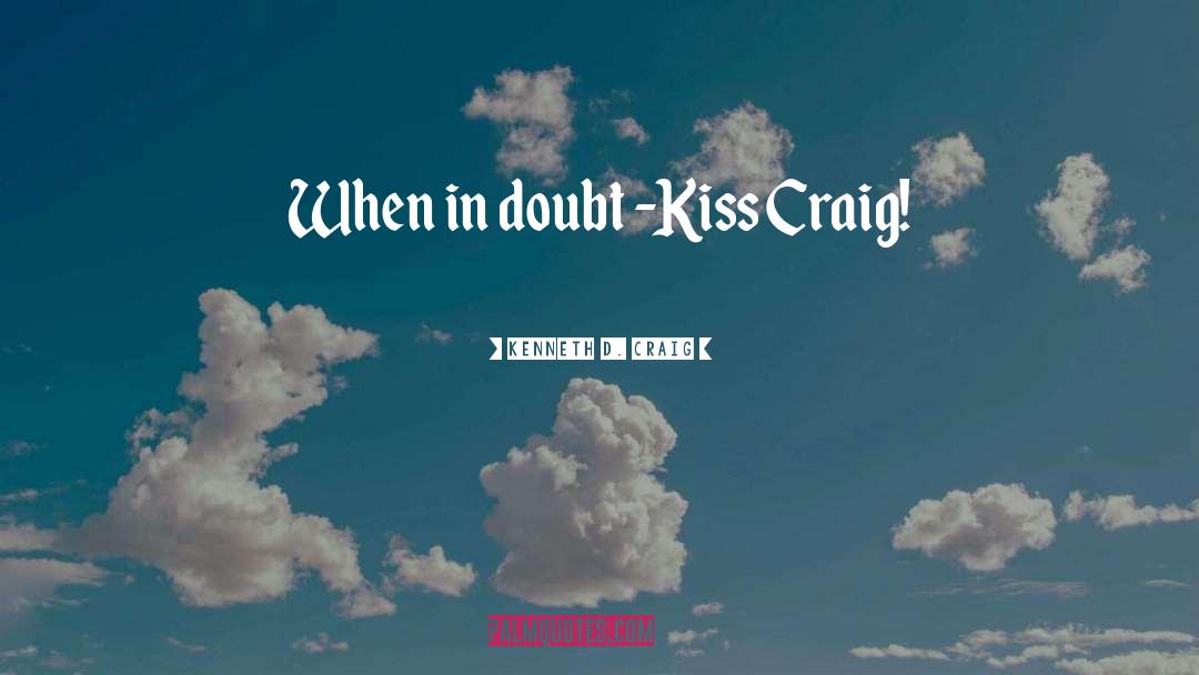 Kenneth D. Craig Quotes: When in doubt -Kiss Craig!