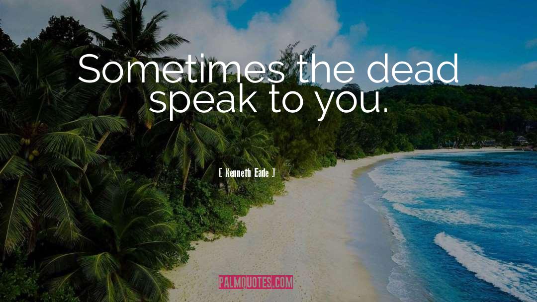 Kenneth Eade Quotes: Sometimes the dead speak to