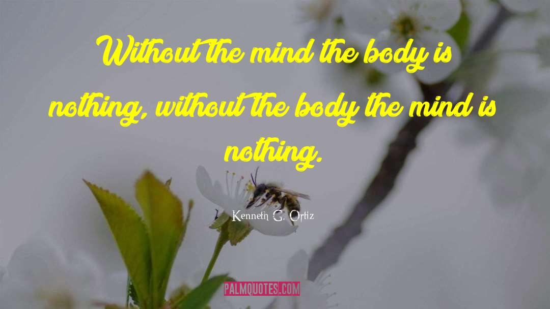 Kenneth G. Ortiz Quotes: Without the mind the body