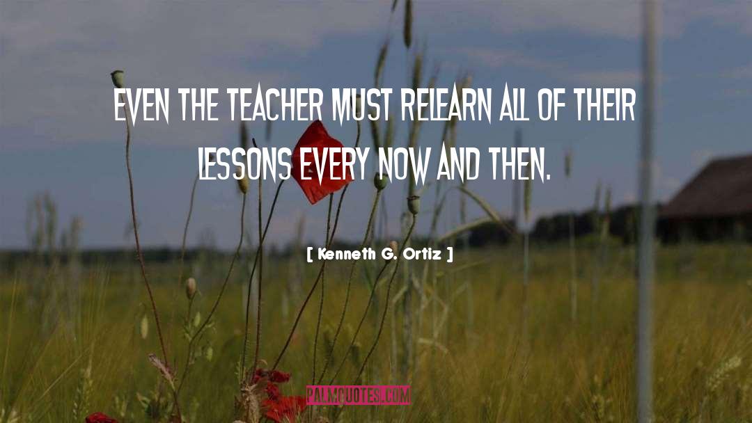 Kenneth G. Ortiz Quotes: Even the teacher must relearn