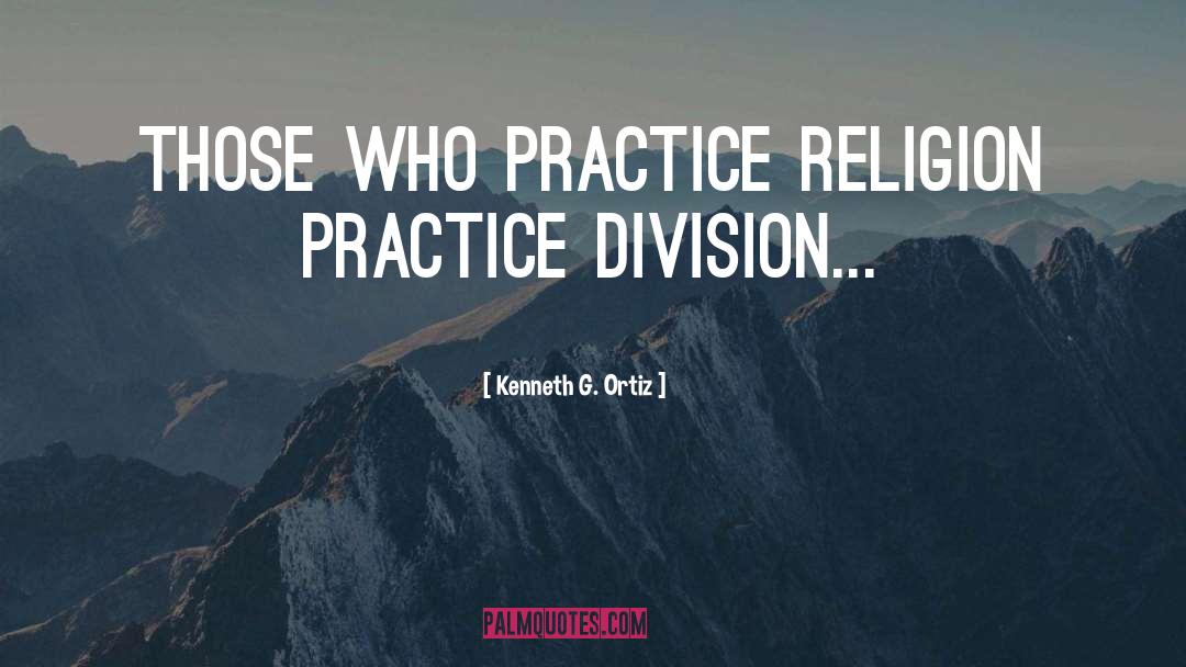 Kenneth G. Ortiz Quotes: Those who practice religion practice