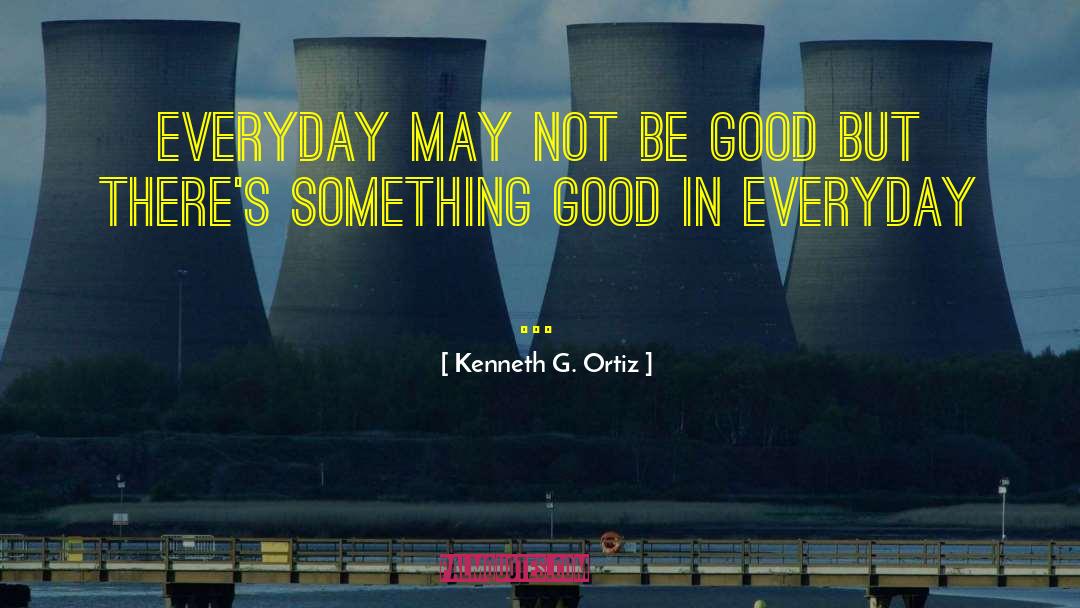 Kenneth G. Ortiz Quotes: Everyday may not be good