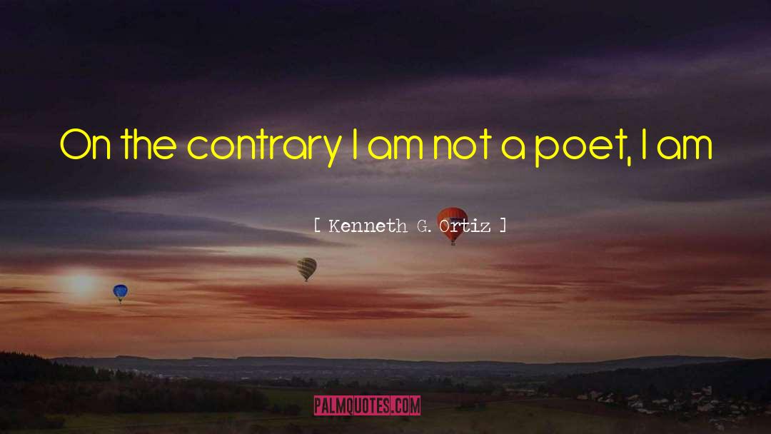 Kenneth G. Ortiz Quotes: On the contrary I am